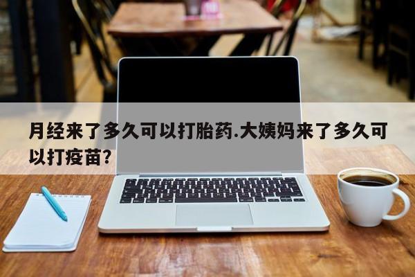 打胎药药店有卖月经来了多久可以打胎药.大姨妈来了多久可以打疫苗？