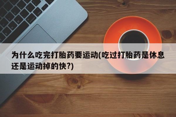 打胎药药店有卖为什么吃完打胎药要运动(吃过打胎药是休息还是运动掉的快?)