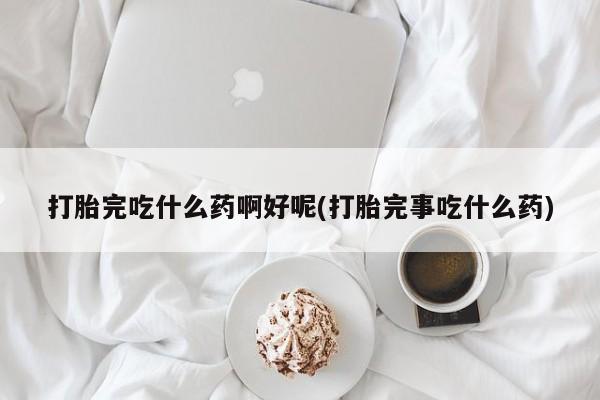 打胎药药店有卖打胎完吃什么药啊好呢(打胎完事吃什么药)