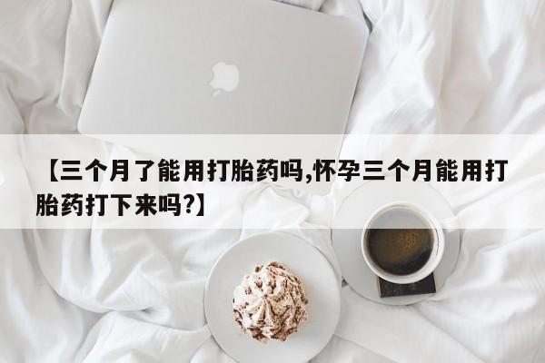 打胎药药店有卖【三个月了能用打胎药吗,怀孕三个月能用打胎药打下来吗?】