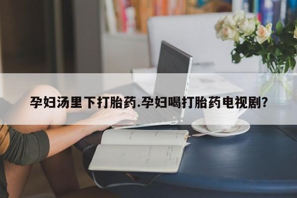 打胎药药店有卖孕妇汤里下打胎药.孕妇喝打胎药电视剧？
