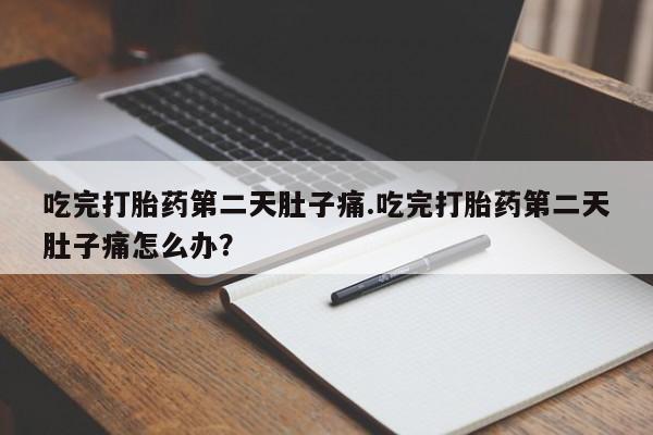 打胎药药店有卖吃完打胎药第二天肚子痛.吃完打胎药第二天肚子痛怎么办？