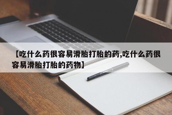 打胎药药店有卖【吃什么药很容易滑胎打胎的药,吃什么药很容易滑胎打胎的药物】