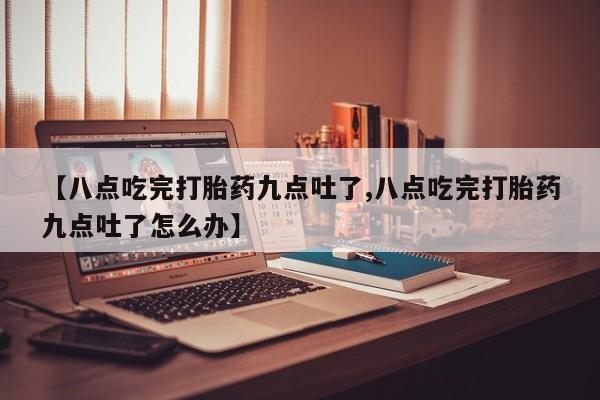 打胎药药店有卖【八点吃完打胎药九点吐了,八点吃完打胎药九点吐了怎么办】