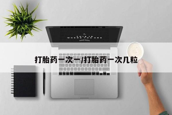 打胎药药店有卖打胎药一次一/打胎药一次几粒