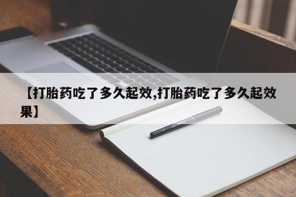 打胎药药店有卖【打胎药吃了多久起效,打胎药吃了多久起效果】
