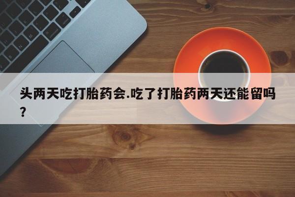 打胎药药店有卖头两天吃打胎药会.吃了打胎药两天还能留吗？