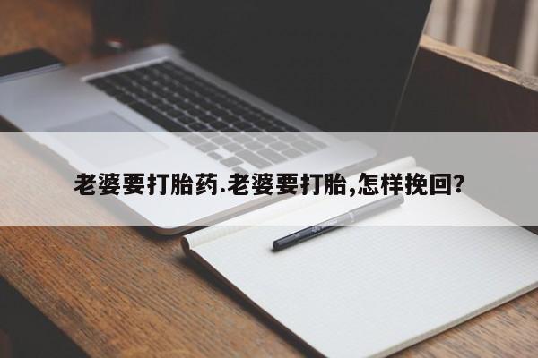 打胎药药店有卖老婆要打胎药.老婆要打胎,怎样挽回？
