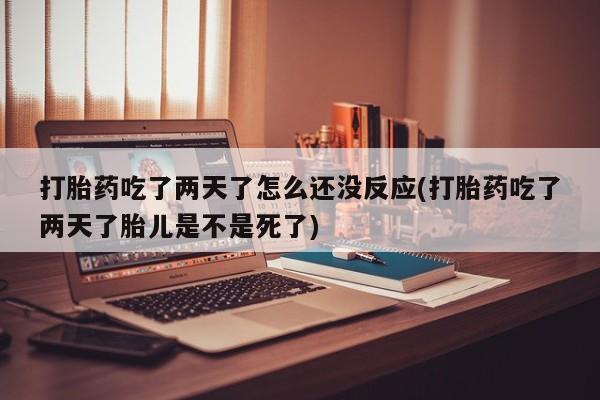 打胎药药店有卖打胎药吃了两天了怎么还没反应(打胎药吃了两天了胎儿是不是死了)