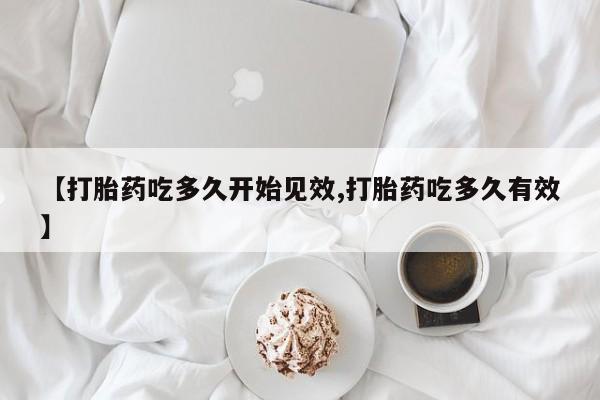 打胎药药店有卖【打胎药吃多久开始见效,打胎药吃多久有效】