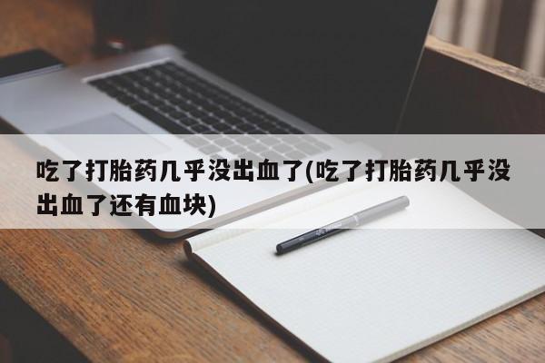 打胎药药店有卖吃了打胎药几乎没出血了(吃了打胎药几乎没出血了还有血块)