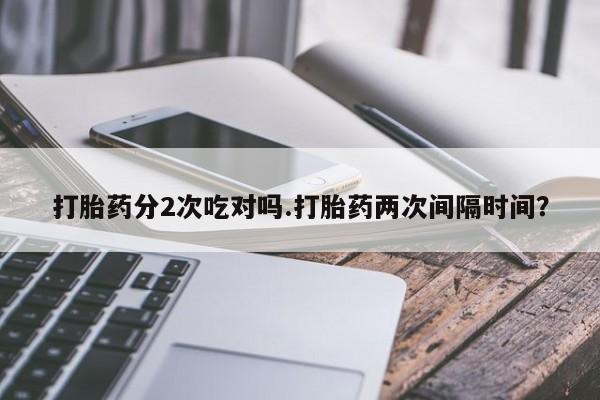 打胎药药店有卖打胎药分2次吃对吗.打胎药两次间隔时间？