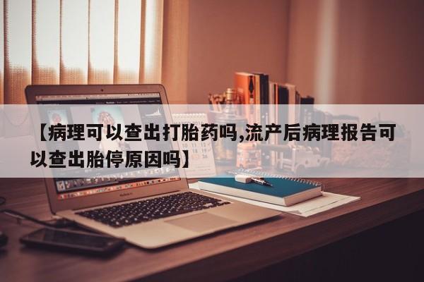 打胎药药店有卖【病理可以查出打胎药吗,流产后病理报告可以查出胎停原因吗】