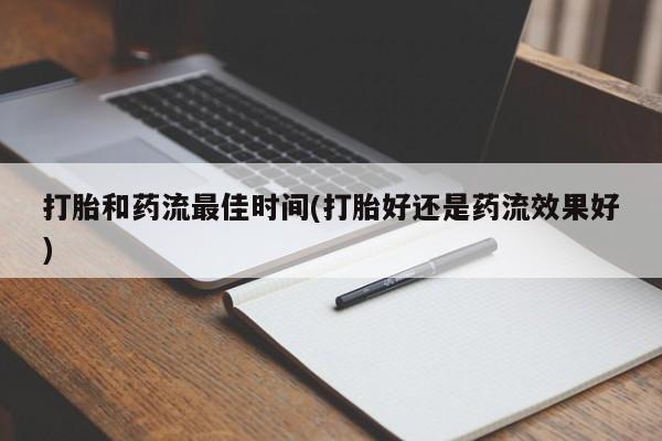打胎药药店有卖打胎和药流最佳时间(打胎好还是药流效果好)