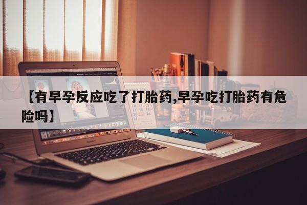 打胎药药店有卖【有早孕反应吃了打胎药,早孕吃打胎药有危险吗】