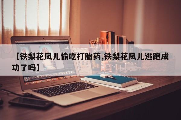 打胎药药店有卖【铁梨花凤儿偷吃打胎药,铁梨花凤儿逃跑成功了吗】