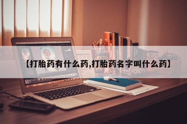 打胎药药店有卖【打胎药有什么药,打胎药名字叫什么药】