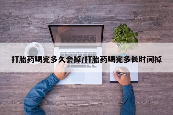 打胎药药店有卖打胎药喝完多久会掉/打胎药喝完多长时间掉