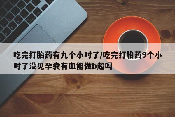 打胎药药店有卖吃完打胎药有九个小时了/吃完打胎药9个小时了没见孕囊有血能做b超吗