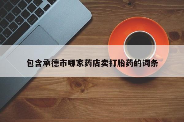 打胎药药店有卖包含承德市哪家药店卖打胎药的词条