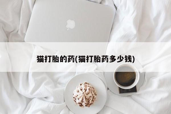打胎药药店有卖猫打胎的药(猫打胎药多少钱)