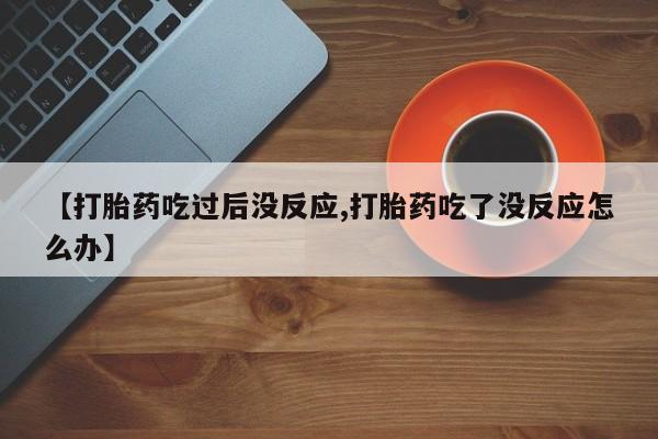 打胎药药店有卖【打胎药吃过后没反应,打胎药吃了没反应怎么办】