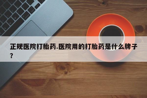 打胎药药店有卖正规医院打胎药.医院用的打胎药是什么牌子？