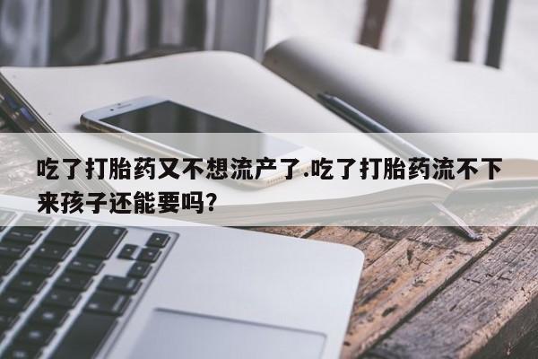 打胎药药店有卖吃了打胎药又不想流产了.吃了打胎药流不下来孩子还能要吗？