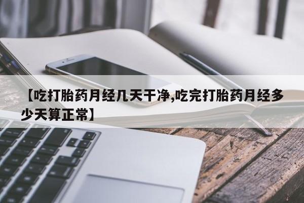打胎药药店有卖【吃打胎药月经几天干净,吃完打胎药月经多少天算正常】