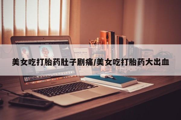 打胎药药店有卖美女吃打胎药肚子剧痛/美女吃打胎药大出血