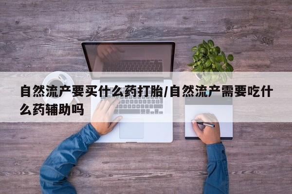 打胎药药店有卖自然流产要买什么药打胎/自然流产需要吃什么药辅助吗