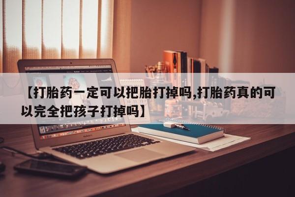打胎药药店有卖【打胎药一定可以把胎打掉吗,打胎药真的可以完全把孩子打掉吗】