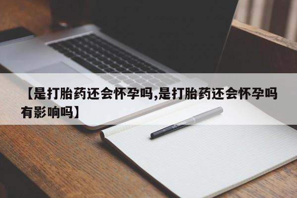 打胎药药店有卖【是打胎药还会怀孕吗,是打胎药还会怀孕吗有影响吗】
