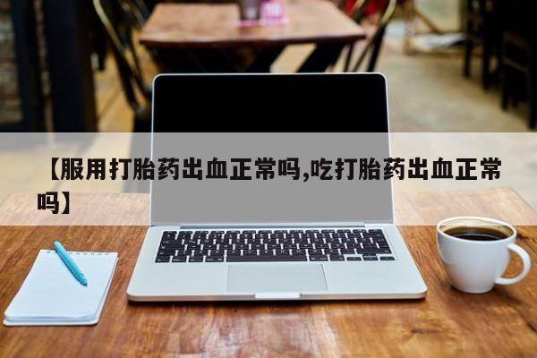 打胎药药店有卖【服用打胎药出血正常吗,吃打胎药出血正常吗】