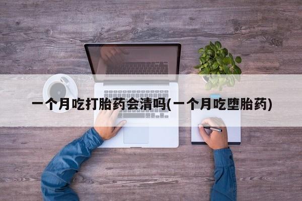 打胎药药店有卖一个月吃打胎药会清吗(一个月吃堕胎药)