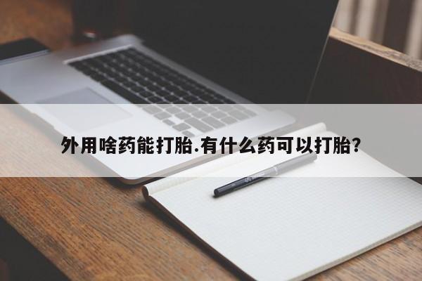 打胎药药店有卖外用啥药能打胎.有什么药可以打胎？