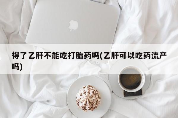 打胎药药店有卖得了乙肝不能吃打胎药吗(乙肝可以吃药流产吗)