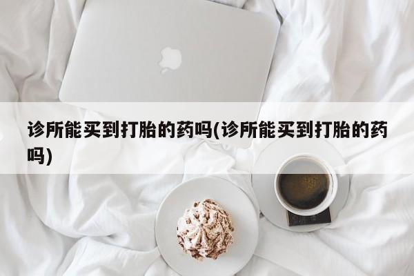 打胎药药店有卖诊所能买到打胎的药吗(诊所能买到打胎的药吗)
