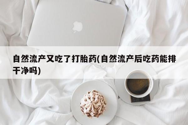 打胎药药店有卖自然流产又吃了打胎药(自然流产后吃药能排干净吗)
