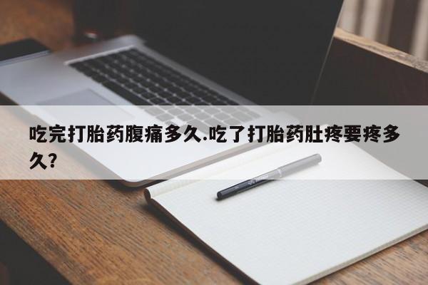打胎药药店有卖吃完打胎药腹痛多久.吃了打胎药肚疼要疼多久？
