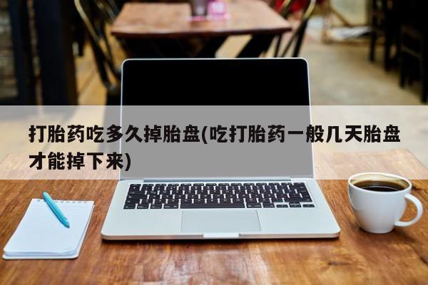 打胎药药店有卖打胎药吃多久掉胎盘(吃打胎药一般几天胎盘才能掉下来)