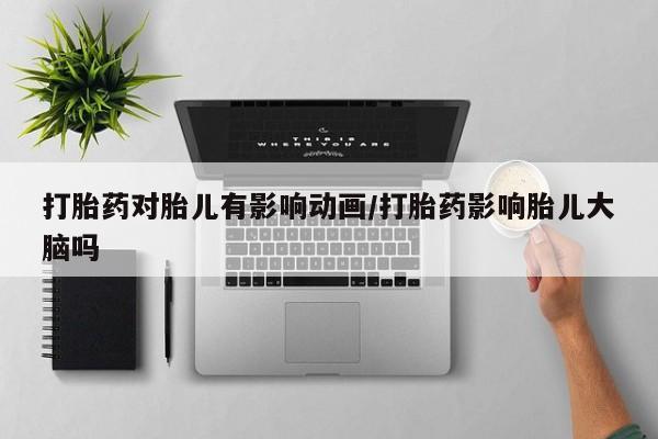 打胎药药店有卖打胎药对胎儿有影响动画/打胎药影响胎儿大脑吗