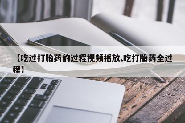 打胎药药店有卖【吃过打胎药的过程视频播放,吃打胎药全过程】