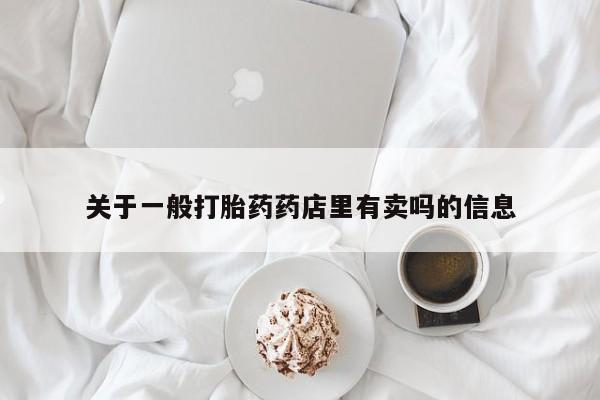 打胎药药店有卖关于一般打胎药药店里有卖吗的信息