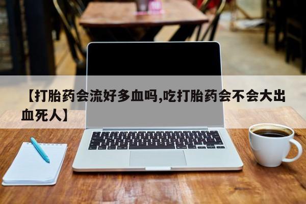 打胎药药店有卖【打胎药会流好多血吗,吃打胎药会不会大出血死人】