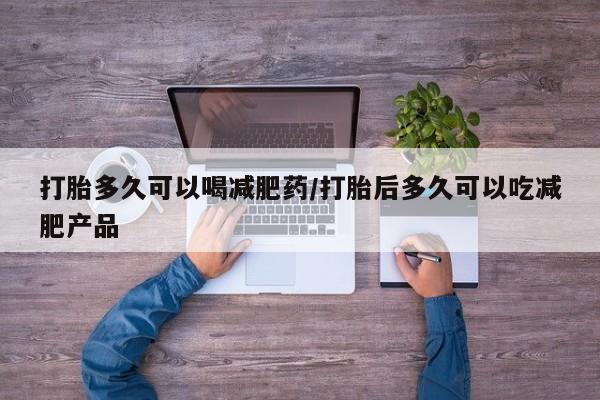 打胎药药店有卖打胎多久可以喝减肥药/打胎后多久可以吃减肥产品