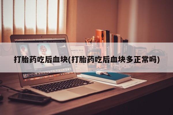 打胎药药店有卖打胎药吃后血块(打胎药吃后血块多正常吗)
