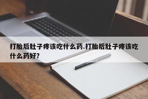打胎药药店有卖打胎后肚子疼该吃什么药.打胎后肚子疼该吃什么药好？