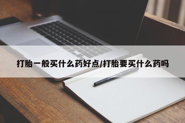 打胎药药店有卖打胎一般买什么药好点/打胎要买什么药吗