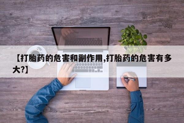 打胎药药店有卖【打胎药的危害和副作用,打胎药的危害有多大?】